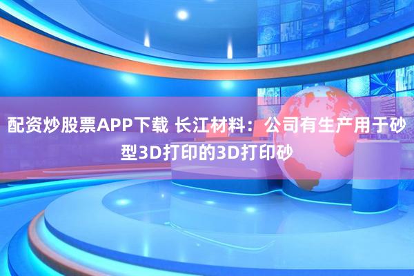 配资炒股票APP下载 长江材料：公司有生产用于砂型3D打印的3D打印砂