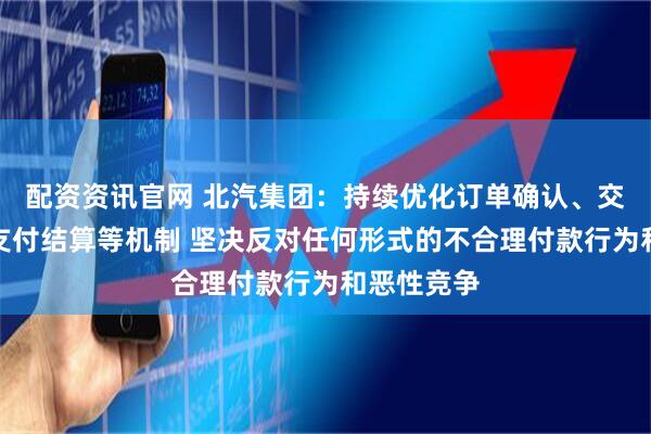 配资资讯官网 北汽集团：持续优化订单确认、交付验收、支付结算等机制 坚决反对任何形式的不合理付款行为和恶性竞争