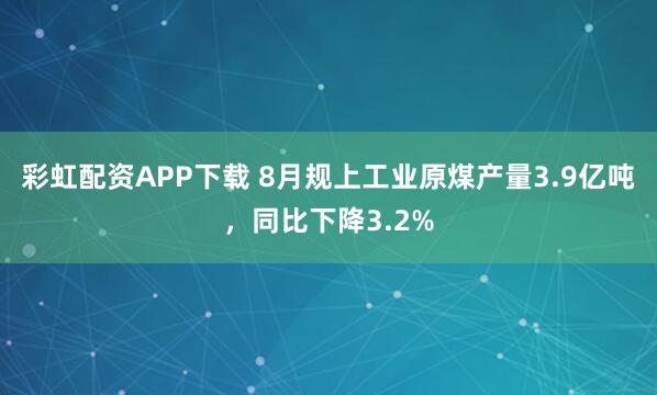 彩虹配资APP下载 8月规上工业原煤产量3.9亿吨，同比下降3.2%