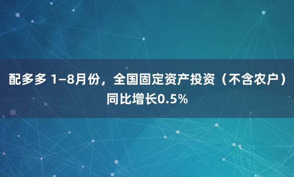 配多多 1—8月份，全国固定资产投资（不含农户）同比增长0.5%