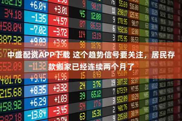 中盛配资APP下载 这个趋势信号要关注，居民存款搬家已经连续两个月了