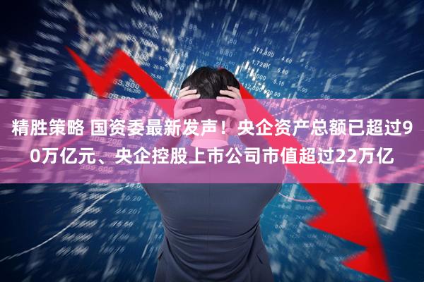精胜策略 国资委最新发声！央企资产总额已超过90万亿元、央企控股上市公司市值超过22万亿