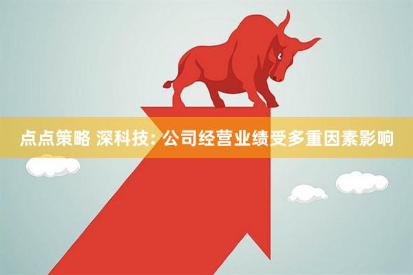 点点策略 深科技: 公司经营业绩受多重因素影响