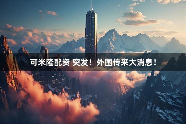 可米隆配资 突发！外围传来大消息！