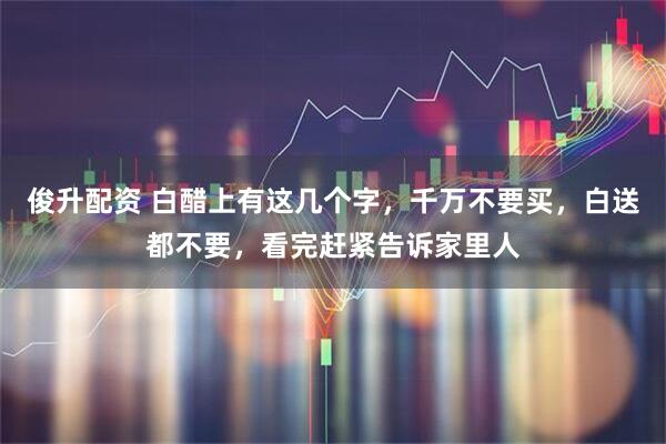 俊升配资 白醋上有这几个字，千万不要买，白送都不要，看完赶紧告诉家里人