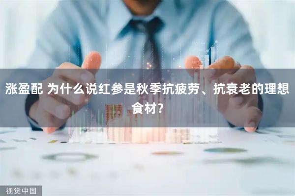 涨盈配 为什么说红参是秋季抗疲劳、抗衰老的理想食材？