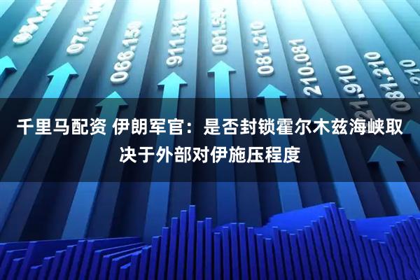千里马配资 伊朗军官：是否封锁霍尔木兹海峡取决于外部对伊施压程度