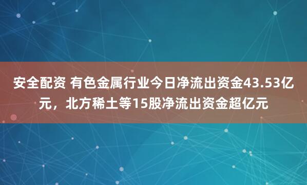 安全配资 有色金属行业今日净流出资金43.53亿元，北方稀土等15股净流出资金超亿元