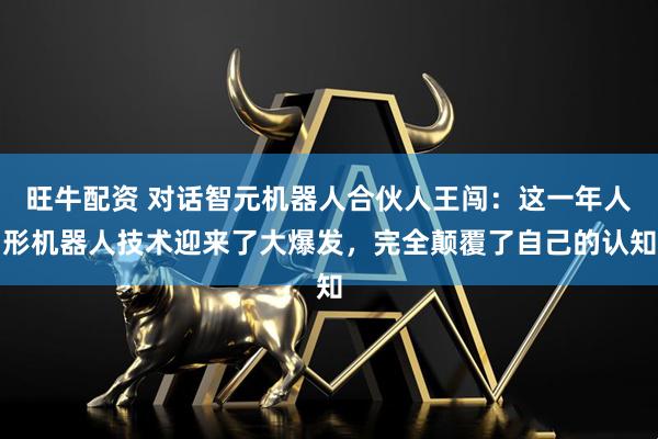 旺牛配资 对话智元机器人合伙人王闯：这一年人形机器人技术迎来了大爆发，完全颠覆了自己的认知