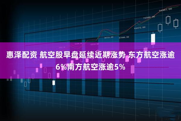 惠泽配资 航空股早盘延续近期涨势 东方航空涨逾6%南方航空涨逾5%