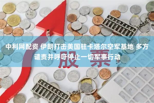 中利网配资 伊朗打击美国驻卡塔尔空军基地 多方谴责并呼吁停止一切军事行动