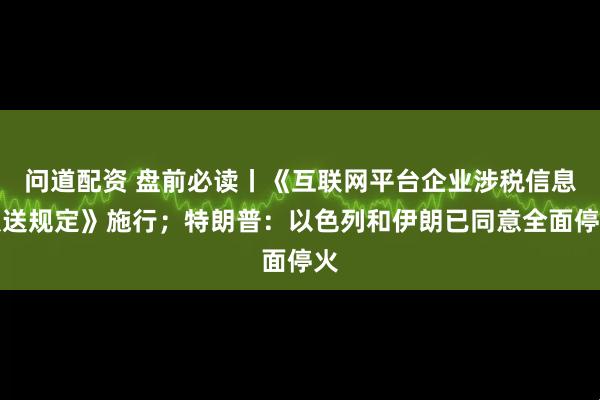 问道配资 盘前必读丨《互联网平台企业涉税信息报送规定》施行；特朗普：以色列和伊朗已同意全面停火