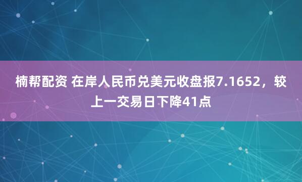 楠帮配资 在岸人民币兑美元收盘报7.1652，较上一交易日下降41点