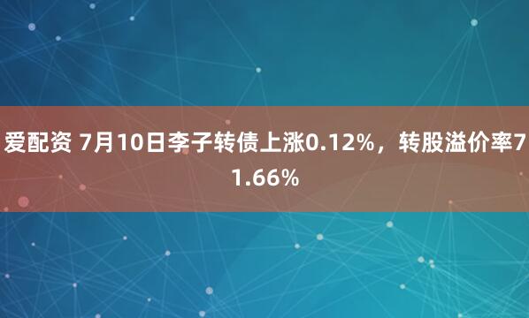 爱配资 7月10日李子转债上涨0.12%,转股溢价率71.66%