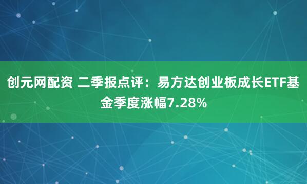创元网配资 二季报点评:易方达创业板成长ETF基金季度涨幅7.28%