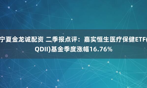 宁夏金龙诚配资 二季报点评：嘉实恒生医疗保健ETF(QDII)基金季度涨幅16.76%