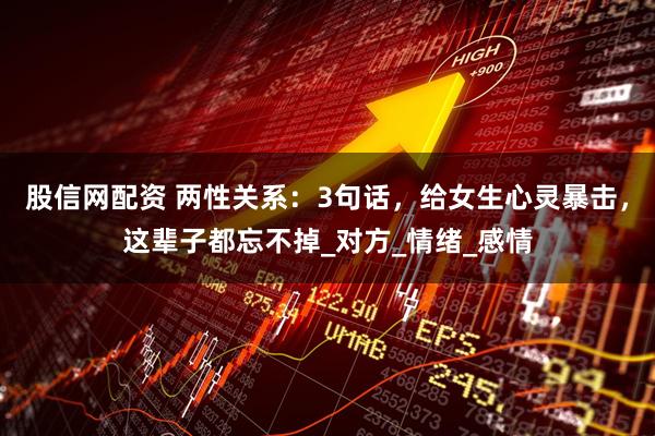 股信网配资 两性关系：3句话，给女生心灵暴击，这辈子都忘不掉_对方_情绪_感情