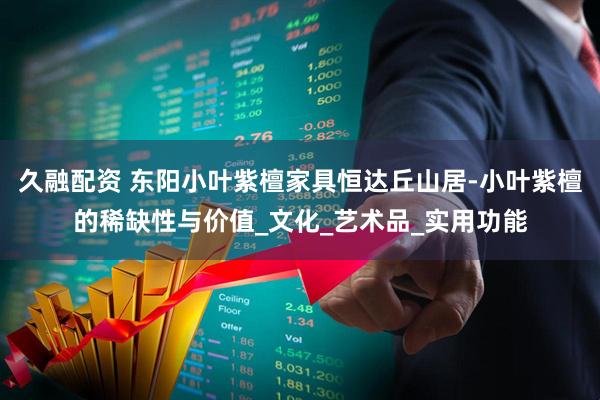 久融配资 东阳小叶紫檀家具恒达丘山居-小叶紫檀的稀缺性与价值_文化_艺术品_实用功能