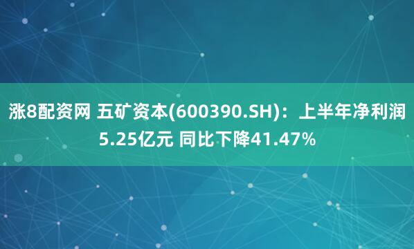 涨8配资网 五矿资本(600390.SH)：上半年净利润5.25亿元 同比下降41.47%