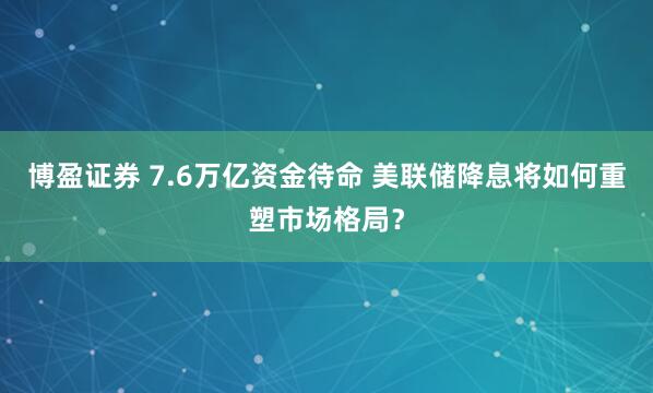 博盈证券 7.6万亿资金待命 美联储降息将如何重塑市场格局？