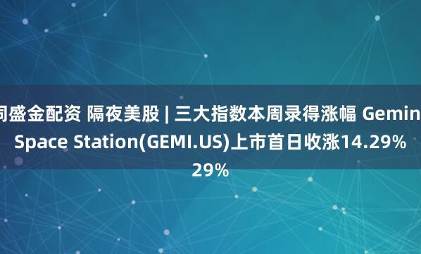 同盛金配资 隔夜美股 | 三大指数本周录得涨幅 Gemini Space Station(GEMI.US)上市首日收涨14.29%