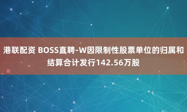 港联配资 BOSS直聘-W因限制性股票单位的归属和结算合计发行142.56万股