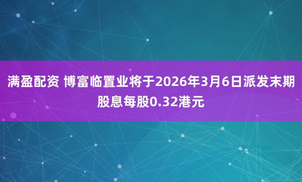 满盈配资 博富临置业将于2026年3月6日派发末期股息每股0.32港元